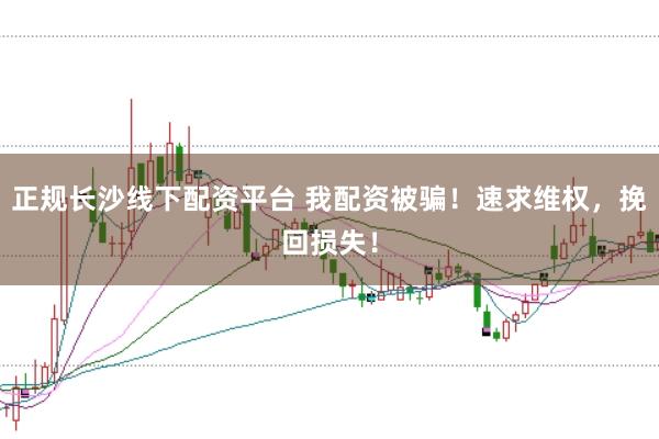 正规长沙线下配资平台 我配资被骗！速求维权，挽回损失！