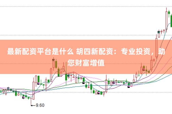 最新配资平台是什么 胡四新配资：专业投资，助您财富增值