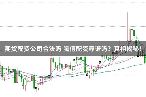 期货配资公司合法吗 腾信配资靠谱吗？真相揭秘！