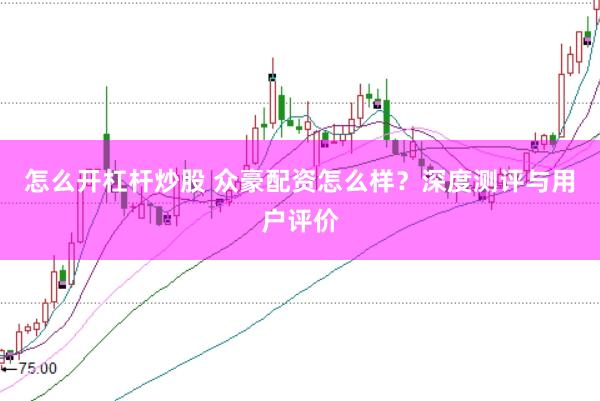 怎么开杠杆炒股 众豪配资怎么样？深度测评与用户评价