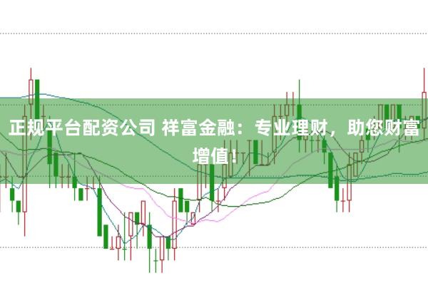 正规平台配资公司 祥富金融：专业理财，助您财富增值！