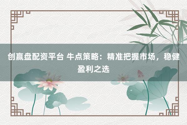 创赢盘配资平台 牛点策略：精准把握市场，稳健盈利之选