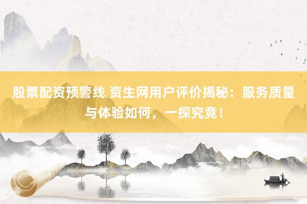 股票配资预警线 资生网用户评价揭秘：服务质量与体验如何，一探究竟！