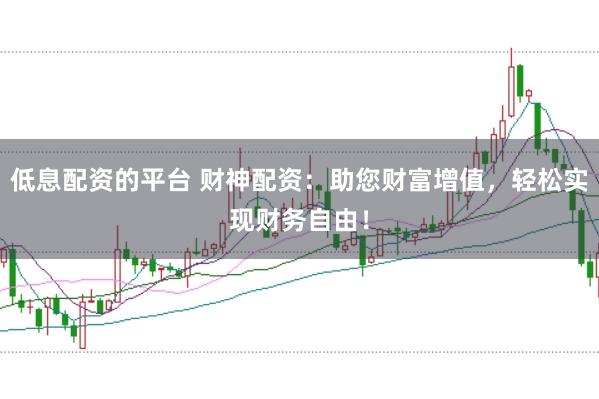 低息配资的平台 财神配资：助您财富增值，轻松实现财务自由！
