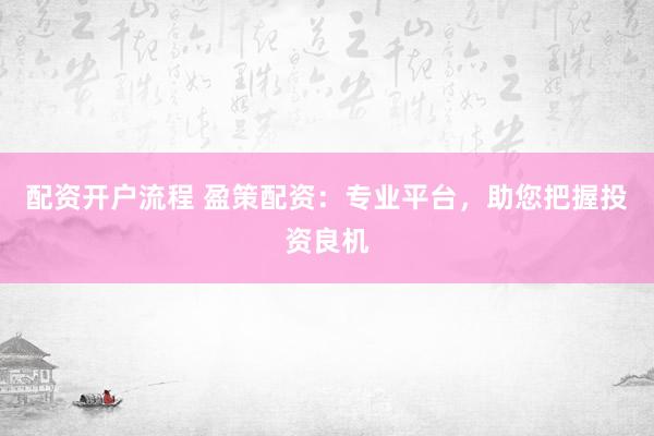 配资开户流程 盈策配资：专业平台，助您把握投资良机