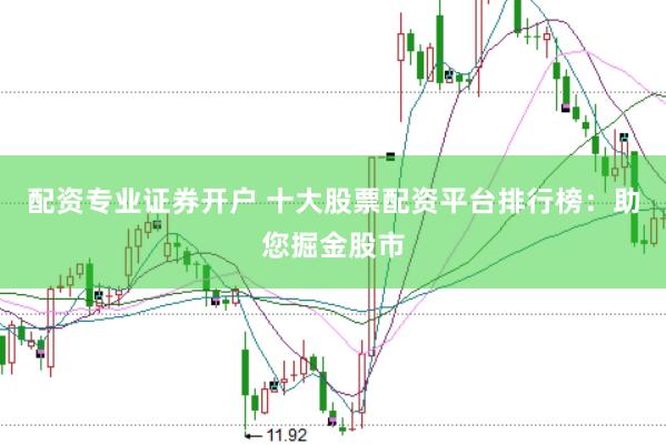配资专业证券开户 十大股票配资平台排行榜：助您掘金股市