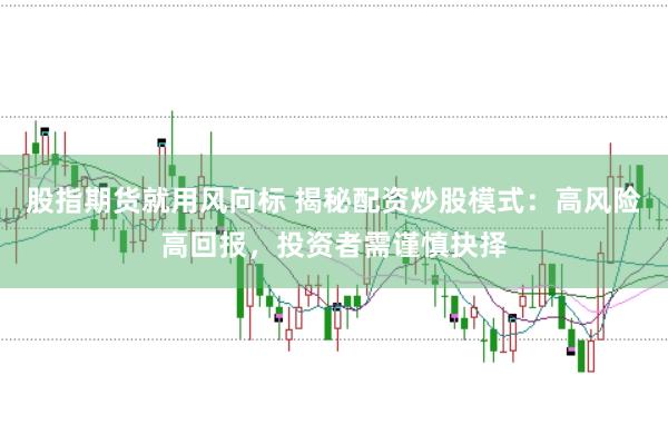 股指期货就用风向标 揭秘配资炒股模式：高风险高回报，投资者需谨慎抉择