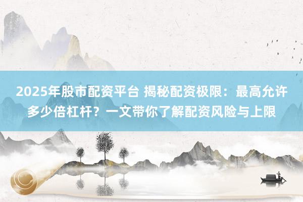 2025年股市配资平台 揭秘配资极限：最高允许多少倍杠杆？一文带你了解配资风险与上限