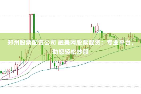 郑州股票配资公司 融美网股票配资：专业平台，助您轻松炒股