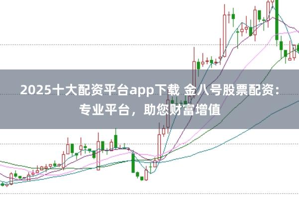 2025十大配资平台app下载 金八号股票配资：专业平台，助您财富增值