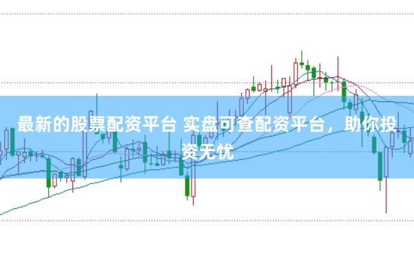 最新的股票配资平台 实盘可查配资平台，助你投资无忧