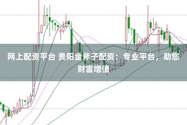 网上配资平台 贵阳金斧子配资：专业平台，助您财富增值