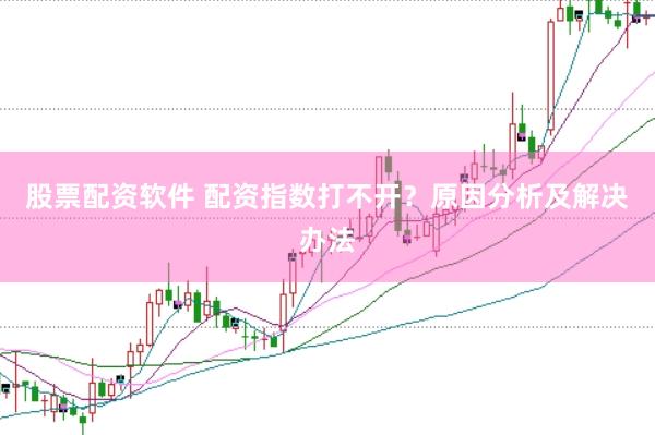 股票配资软件 配资指数打不开？原因分析及解决办法