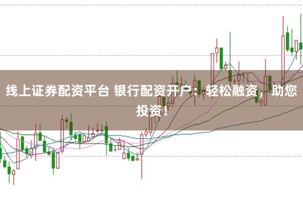 线上证券配资平台 银行配资开户：轻松融资，助您投资！
