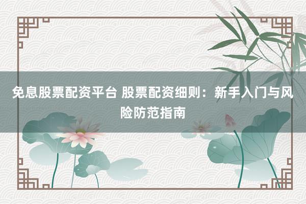 免息股票配资平台 股票配资细则：新手入门与风险防范指南