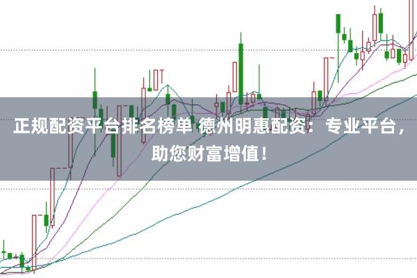 正规配资平台排名榜单 德州明惠配资：专业平台，助您财富增值！