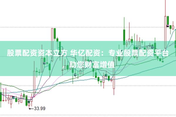 股票配资资本立方 华亿配资：专业股票配资平台，助您财富增值