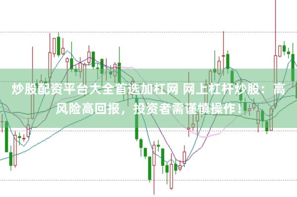 炒股配资平台大全首选加杠网 网上杠杆炒股：高风险高回报，投资者需谨慎操作！
