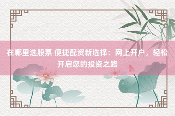 在哪里选股票 便捷配资新选择：网上开户，轻松开启您的投资之路