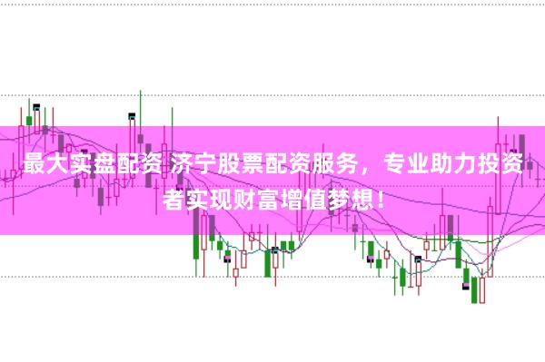 最大实盘配资 济宁股票配资服务，专业助力投资者实现财富增值梦想！