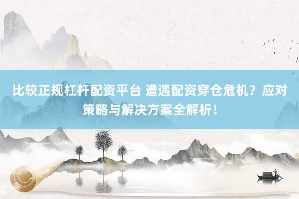 比较正规杠杆配资平台 遭遇配资穿仓危机？应对策略与解决方案全解析！