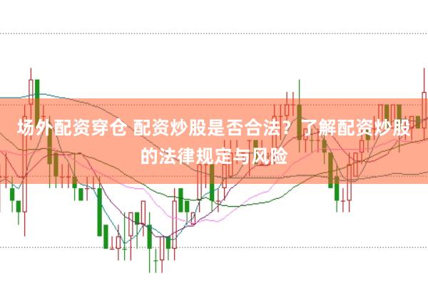 场外配资穿仓 配资炒股是否合法？了解配资炒股的法律规定与风险