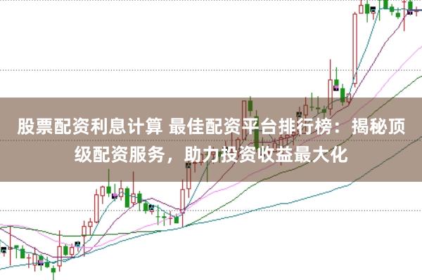 股票配资利息计算 最佳配资平台排行榜：揭秘顶级配资服务，助力投资收益最大化