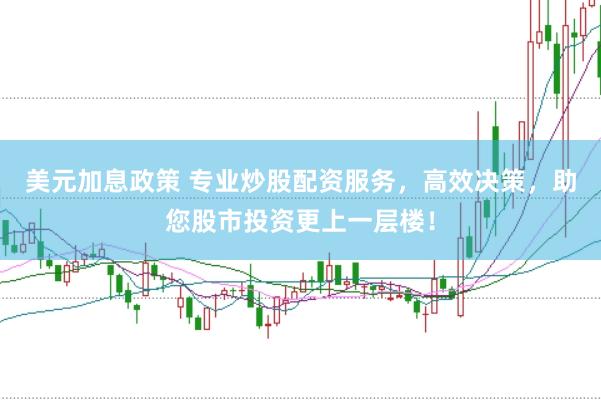 美元加息政策 专业炒股配资服务，高效决策，助您股市投资更上一层楼！