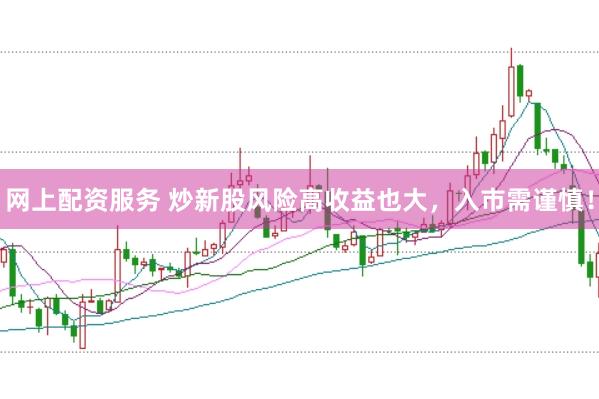 网上配资服务 炒新股风险高收益也大，入市需谨慎！