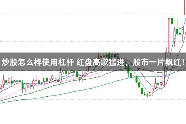 炒股怎么样使用杠杆 红盘高歌猛进，股市一片飘红！