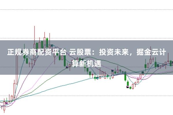 正规券商配资平台 云股票：投资未来，掘金云计算新机遇