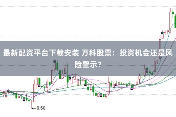 最新配资平台下载安装 万科股票：投资机会还是风险警示？