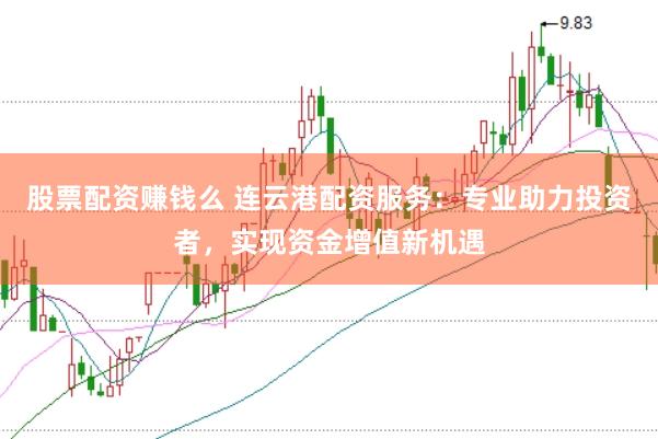 股票配资赚钱么 连云港配资服务：专业助力投资者，实现资金增值新机遇