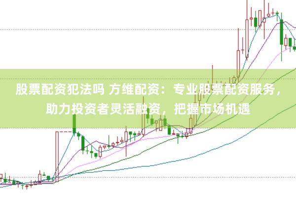 股票配资犯法吗 方维配资：专业股票配资服务，助力投资者灵活融资，把握市场机遇