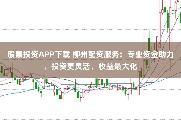 股票投资APP下载 柳州配资服务：专业资金助力，投资更灵活，收益最大化