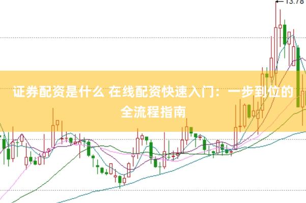 证券配资是什么 在线配资快速入门：一步到位的全流程指南