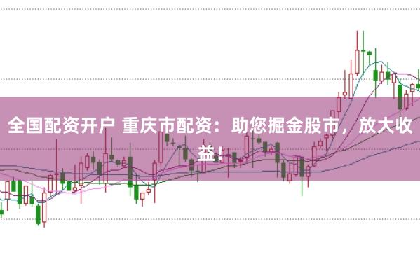 全国配资开户 重庆市配资：助您掘金股市，放大收益！