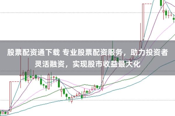 股票配资通下载 专业股票配资服务，助力投资者灵活融资，实现股市收益最大化