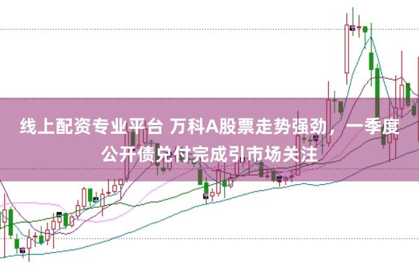 线上配资专业平台 万科A股票走势强劲,一季度公开债兑付完成引市场关注