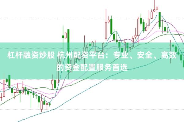 杠杆融资炒股 杭州配资平台：专业、安全、高效的资金配置服务首选