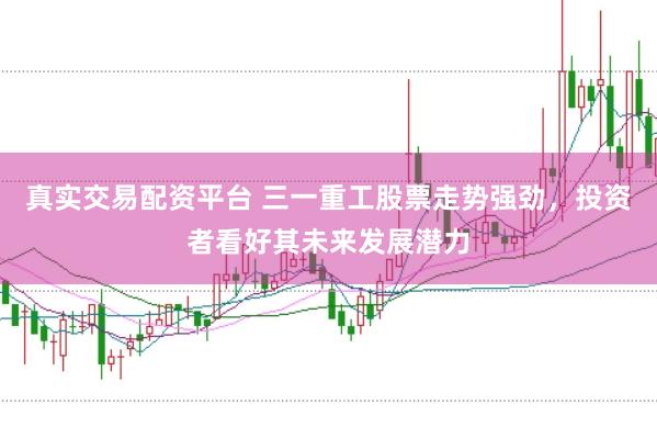 真实交易配资平台 三一重工股票走势强劲，投资者看好其未来发展潜力