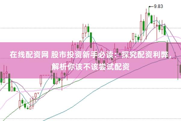 在线配资网 股市投资新手必读：探究配资利弊，解析你该不该尝试配资