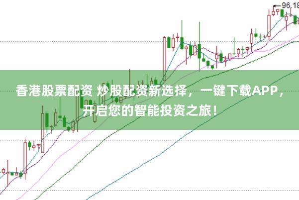 香港股票配资 炒股配资新选择，一键下载APP，开启您的智能投资之旅！