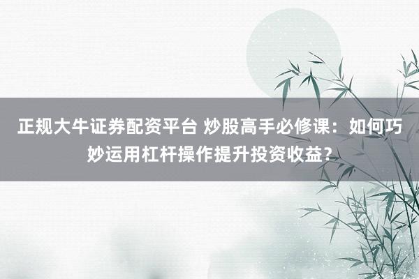 正规大牛证券配资平台 炒股高手必修课：如何巧妙运用杠杆操作提升投资收益？