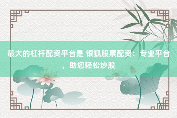 最大的杠杆配资平台是 银狐股票配资：专业平台，助您轻松炒股