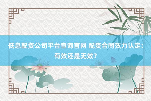 低息配资公司平台查询官网 配资合同效力认定：有效还是无效？