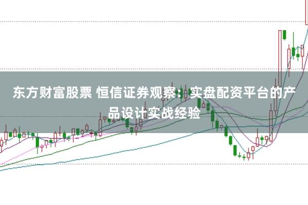 东方财富股票 恒信证券观察：实盘配资平台的产品设计实战经验