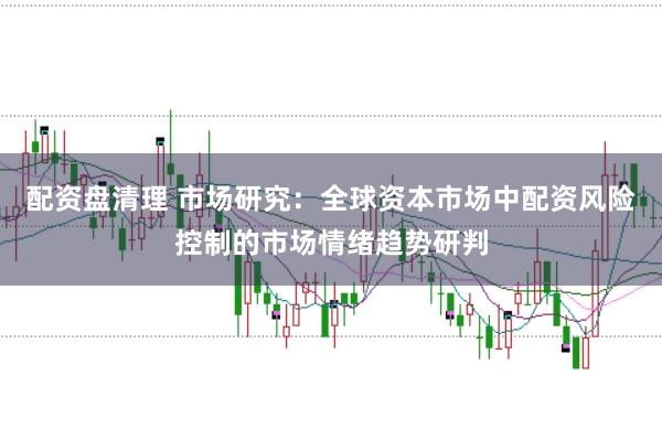 配资盘清理 市场研究：全球资本市场中配资风险控制的市场情绪趋势研判