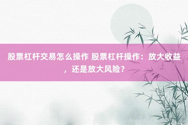股票杠杆交易怎么操作 股票杠杆操作：放大收益，还是放大风险？