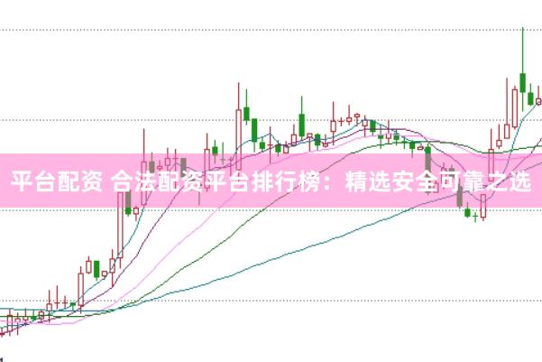 平台配资 合法配资平台排行榜：精选安全可靠之选